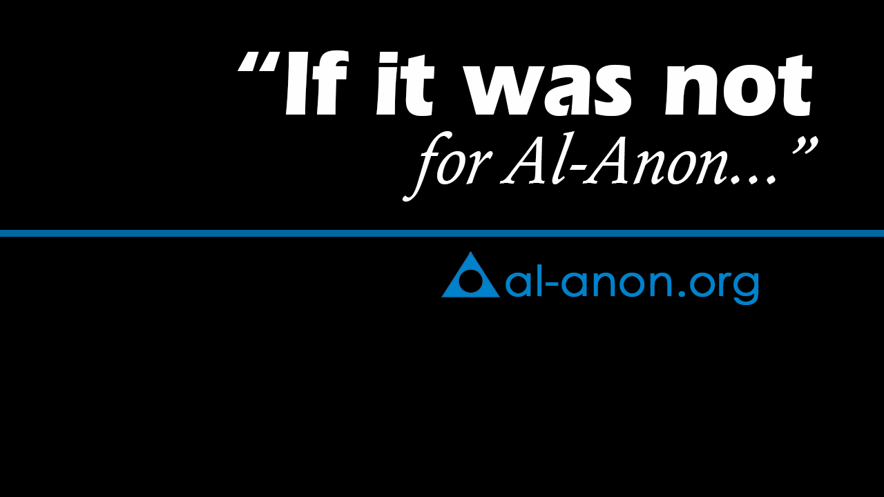 If it was not for AlAnon... AlAnon Family Groups