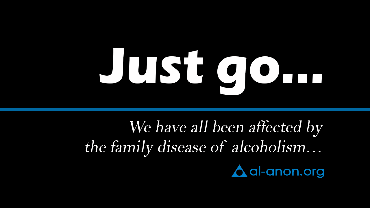 Just go… We have all been affected by the family disease of alcoholism…